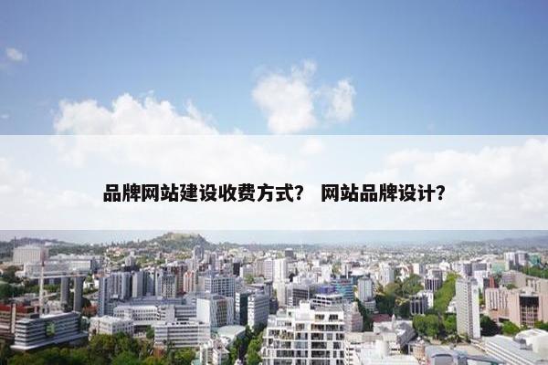 品牌网站建设收费方式？ 网站品牌设计？