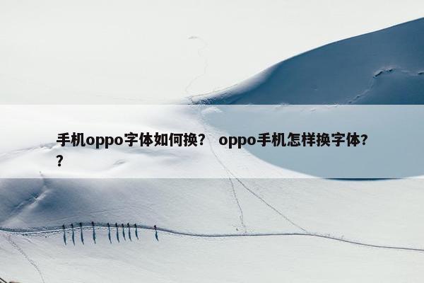 手机oppo字体如何换？ oppo手机怎样换字体?？