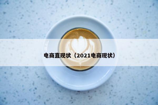 电商直现状（2021电商现状）