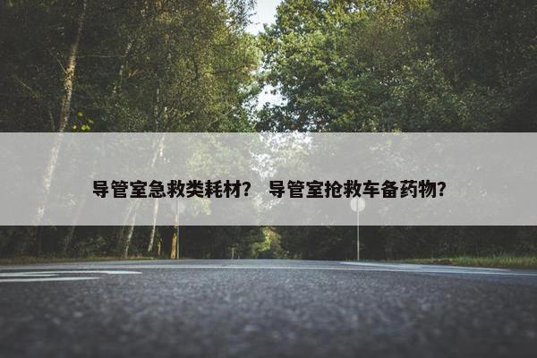 导管室急救类耗材？ 导管室抢救车备药物？