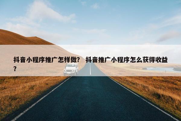 抖音小程序推广怎样做？ 抖音推广小程序怎么获得收益？