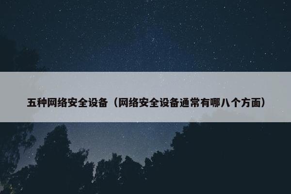 五种网络安全设备（网络安全设备通常有哪八个方面）