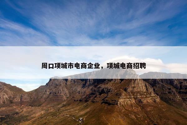周口项城市电商企业，项城电商招聘