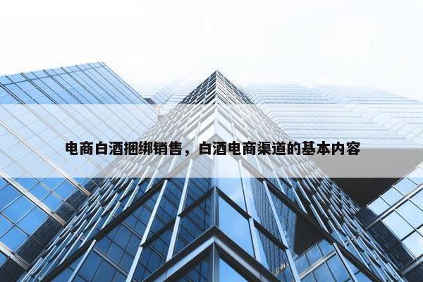 电商白酒捆绑销售，白酒电商渠道的基本内容