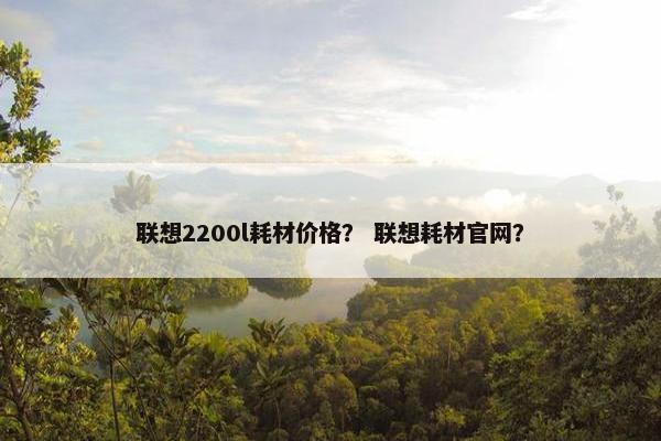 联想2200l耗材价格？ 联想耗材官网？