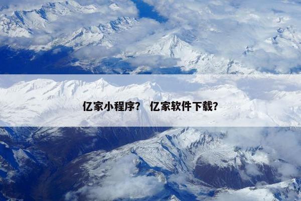 亿家小程序？ 亿家软件下载？