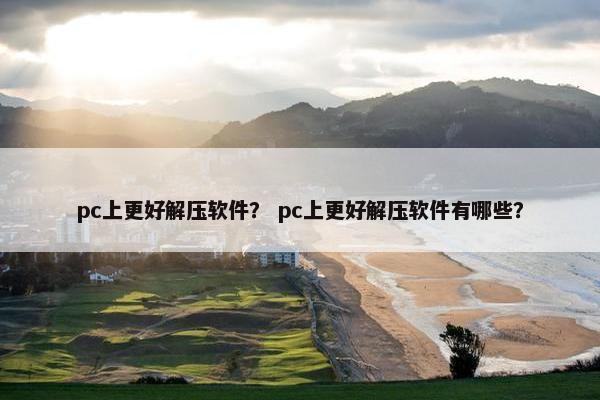 pc上更好解压软件？ pc上更好解压软件有哪些？