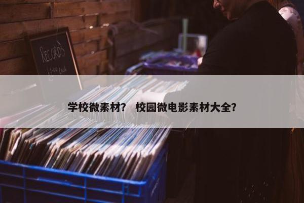 学校微素材？ 校园微电影素材大全？
