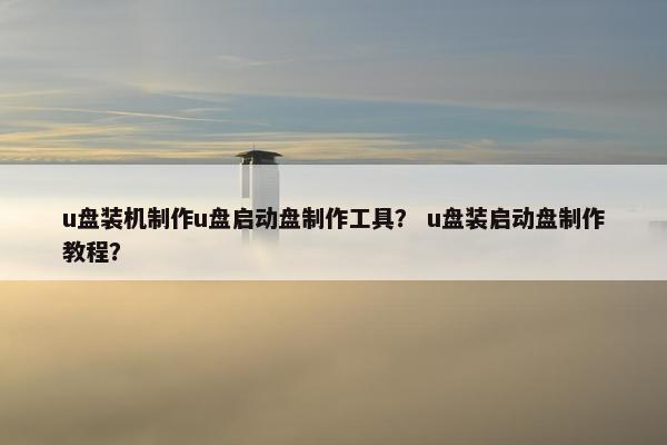 u盘装机制作u盘启动盘制作工具？ u盘装启动盘制作教程？