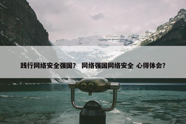 践行网络安全强国？ 网络强国网络安全 心得体会？