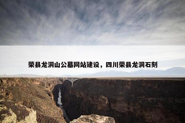 荣县龙洞山公墓网站建设，四川荣县龙洞石刻