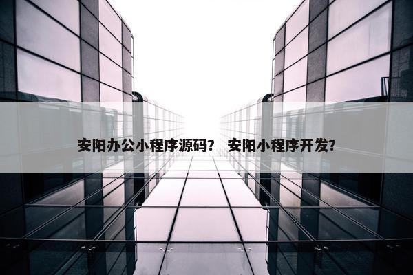 安阳办公小程序源码？ 安阳小程序开发？