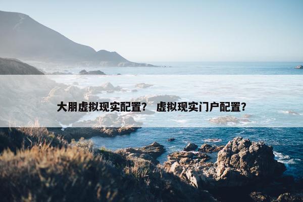 大朋虚拟现实配置？ 虚拟现实门户配置？