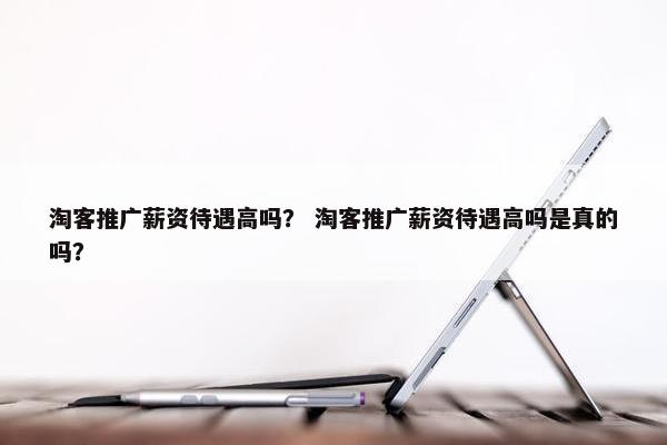淘客推广薪资待遇高吗？ 淘客推广薪资待遇高吗是真的吗？
