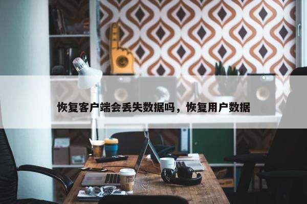 恢复客户端会丢失数据吗，恢复用户数据