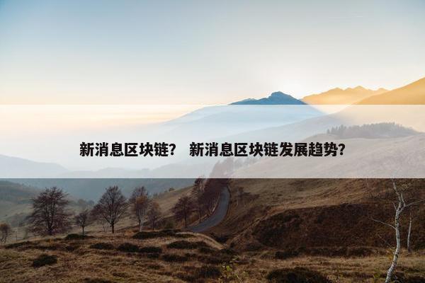 新消息区块链？ 新消息区块链发展趋势？