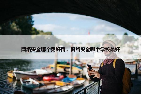 网络安全哪个更好用，网络安全哪个学校最好