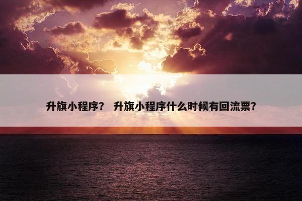 升旗小程序？ 升旗小程序什么时候有回流票？