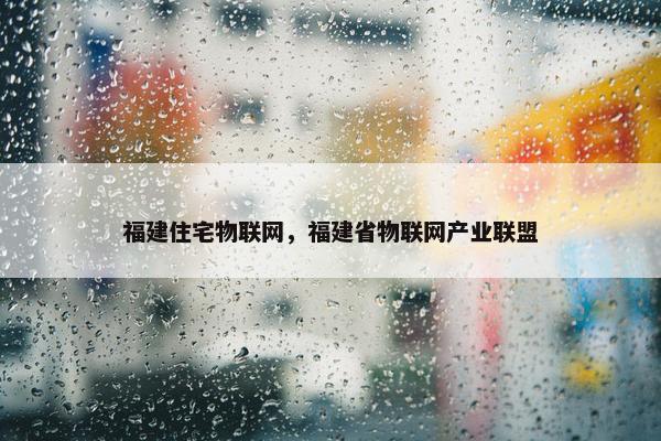 福建住宅物联网，福建省物联网产业联盟