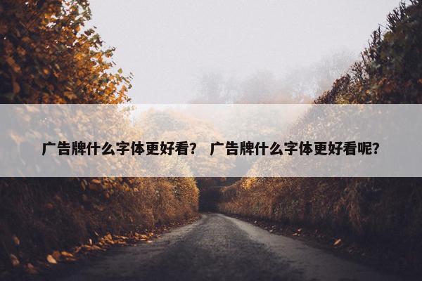 广告牌什么字体更好看？ 广告牌什么字体更好看呢？