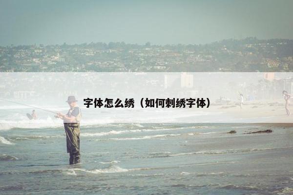 字体怎么绣（如何刺绣字体）