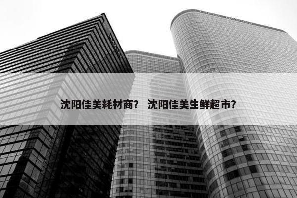 沈阳佳美耗材商？ 沈阳佳美生鲜超市？