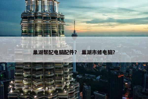 巢湖帮配电脑配件？ 巢湖市修电脑？