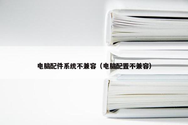 电脑配件系统不兼容（电脑配置不兼容）