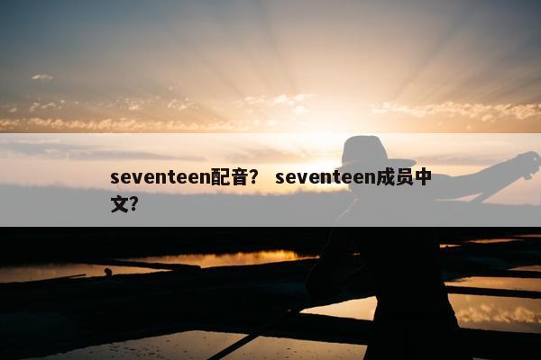 seventeen配音？ seventeen成员中文？