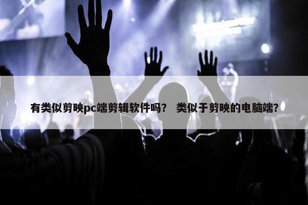 有类似剪映pc端剪辑软件吗？ 类似于剪映的电脑端？
