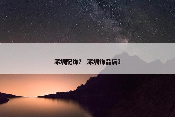 深圳配饰？ 深圳饰品店？