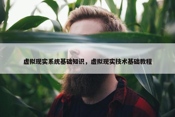 虚拟现实系统基础知识，虚拟现实技术基础教程