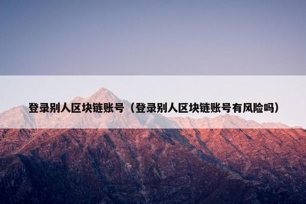 登录别人区块链账号（登录别人区块链账号有风险吗）