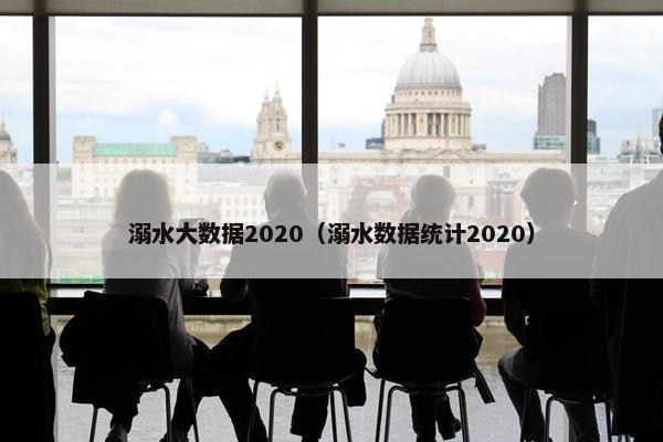 溺水大数据2020（溺水数据统计2020）