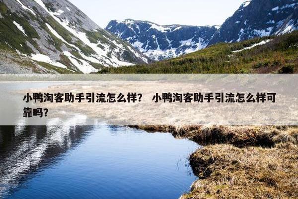 小鸭淘客助手引流怎么样？ 小鸭淘客助手引流怎么样可靠吗？