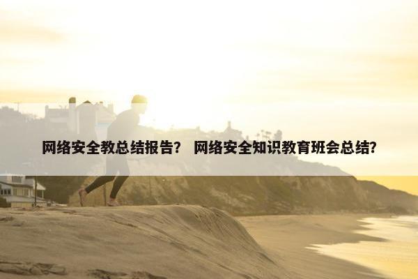 网络安全教总结报告？ 网络安全知识教育班会总结？