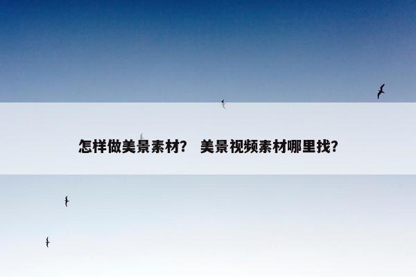 怎样做美景素材？ 美景视频素材哪里找？