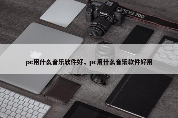 pc用什么音乐软件好，pc用什么音乐软件好用