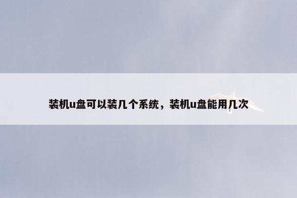 装机u盘可以装几个系统，装机u盘能用几次
