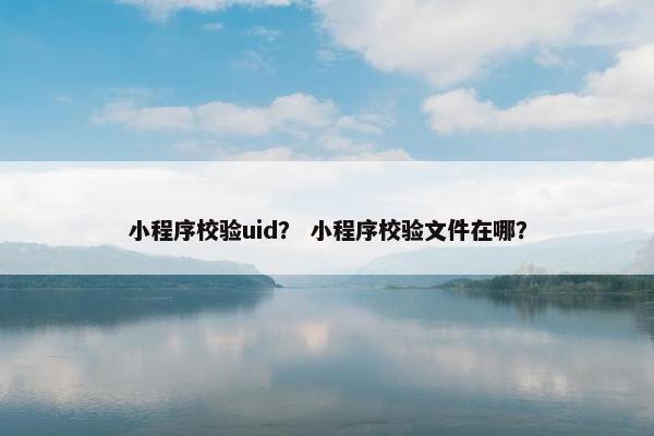 小程序校验uid？ 小程序校验文件在哪？