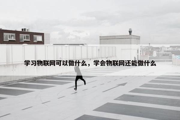 学习物联网可以做什么，学会物联网还能做什么