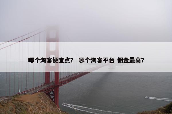 哪个淘客便宜点？ 哪个淘客平台 佣金最高？