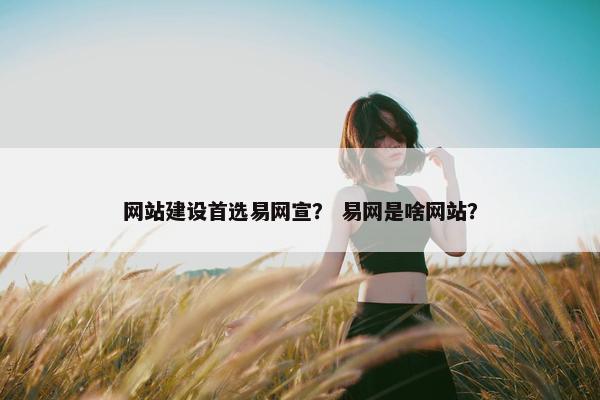 网站建设首选易网宣？ 易网是啥网站？