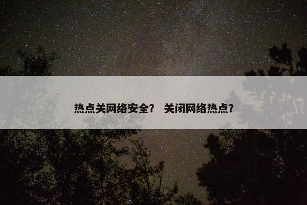 热点关网络安全？ 关闭网络热点？