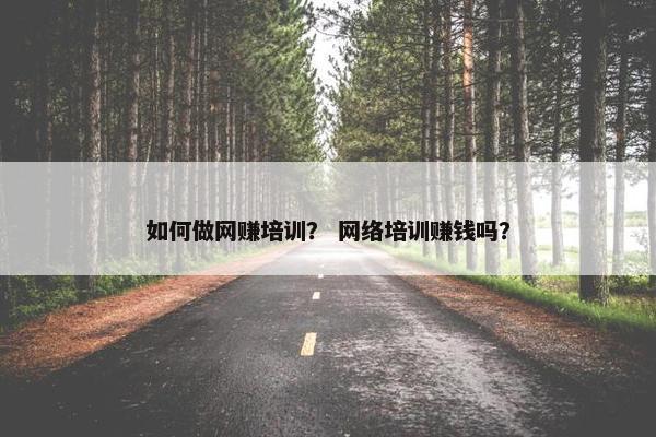 如何做网赚培训？ 网络培训赚钱吗？