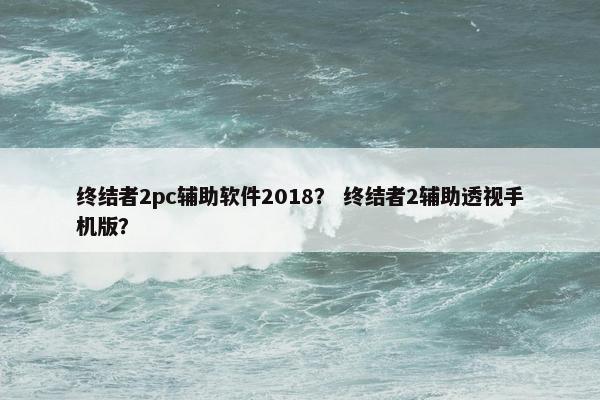 终结者2pc辅助软件2018？ 终结者2辅助透视手机版？