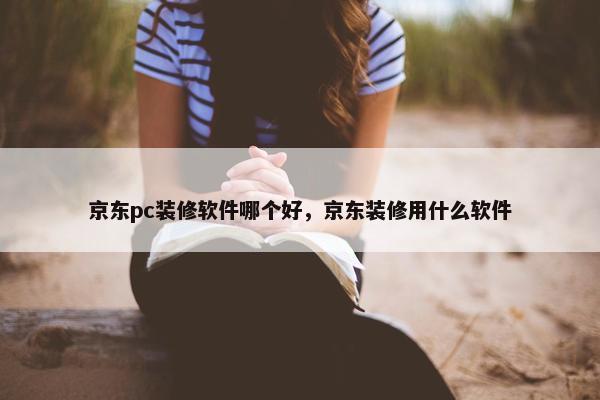 京东pc装修软件哪个好，京东装修用什么软件