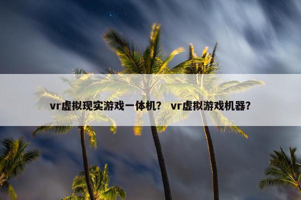 vr虚拟现实游戏一体机？ vr虚拟游戏机器？