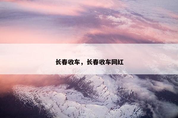 长春收车，长春收车网红
