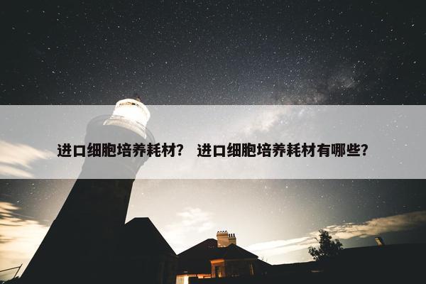 进口细胞培养耗材？ 进口细胞培养耗材有哪些？